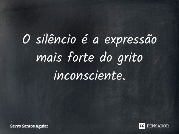 ⁠O silêncio é a expressão mais forte do grito inconsciente.... Frase de Savyo Santos Aguiar.