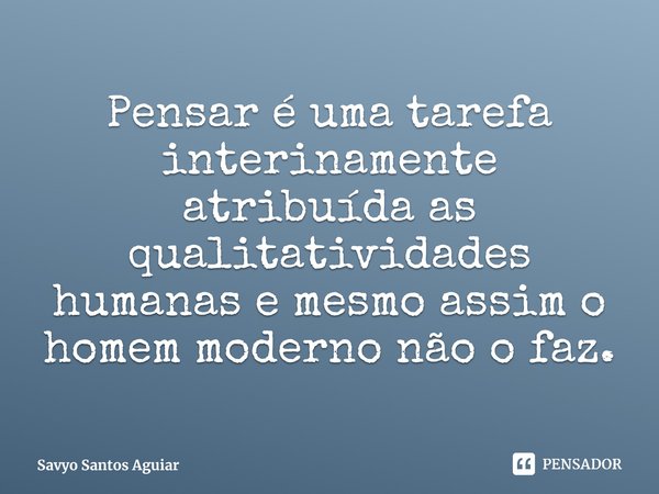 ⁠Pensar é uma tarefa interinamente atribuída as qualitatividades humanas e mesmo assim o homem moderno não o faz.... Frase de Savyo Santos Aguiar.