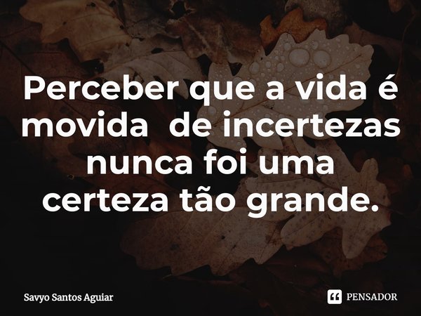 ⁠Perceber que a vida é movida de incertezas nunca foi uma certeza tão grande.... Frase de Savyo Santos Aguiar.