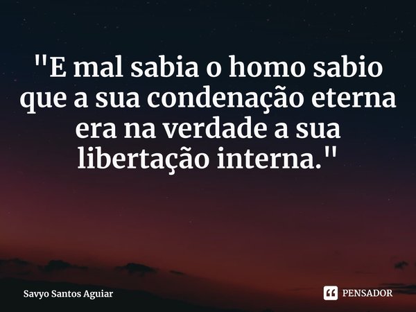 ⁠⁠"E mal sabia o homo sabio que a sua condenação eterna era na verdade a sua libertação interna."... Frase de Savyo Santos Aguiar.