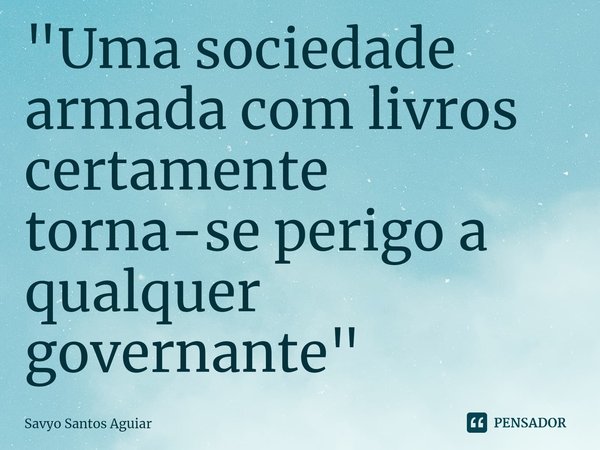 "⁠Uma sociedade armada com livros certamente torna-se perigo a qualquer governante"... Frase de Savyo Santos Aguiar.