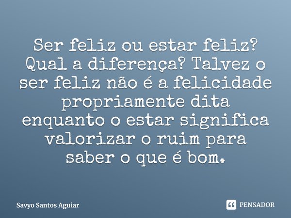 ⁠Ser feliz ou estar feliz? Qual a diferença? Talvez o ser feliz não é a felicidade propriamente dita enquanto o estar significa valorizar o ruim para saber o qu... Frase de Savyo Santos Aguiar.