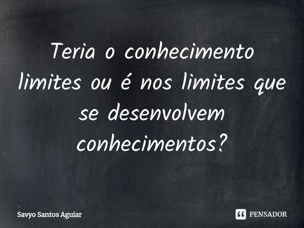 ⁠Teria o conhecimento limites oué nos limites que se desenvolvem conhecimentos?... Frase de Savyo Santos Aguiar.