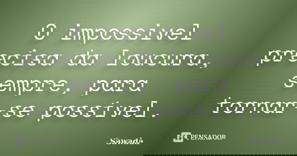 O impossivel precisa da loucura, sempre, para tornar-se possível.... Frase de Sawada.