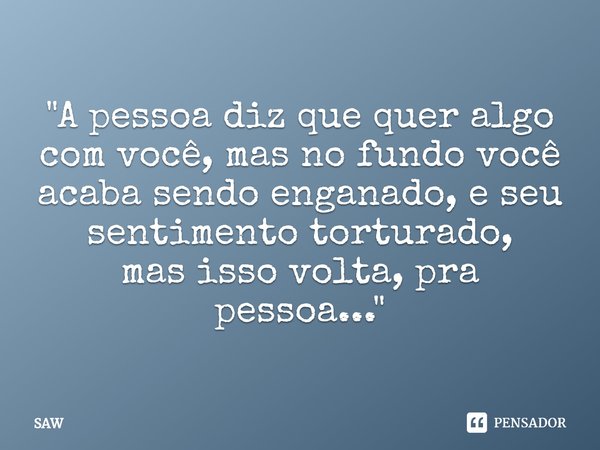 "A pessoa diz que quer algo com você, mas no fundo você acaba sendo enganado⁠, e seu sentimento torturado,
mas isso volta, pra pessoa..."... Frase de Saw.