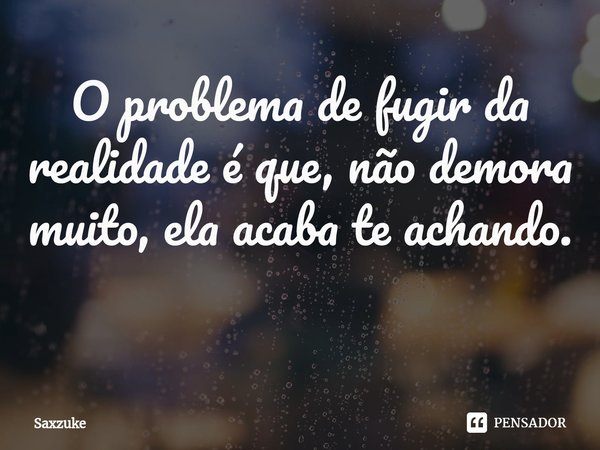 O problema de fugir da realidade é que, não demora muito, ela acaba te achando. ⁠... Frase de Saxzuke.