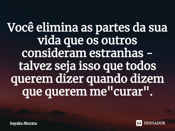⁠Você elimina as partes da sua vida que os outros consideram estranhas - talvez seja isso que todos querem dizer quando dizem que querem me "curar".... Frase de Sayaka Murata.