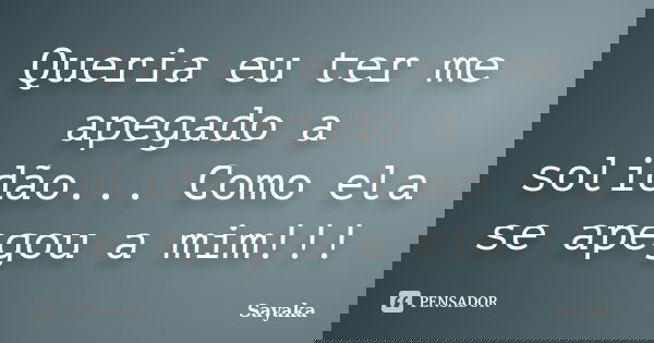 Queria eu ter me apegado a solidão... Como ela se apegou a mim!!!... Frase de Sayaka.