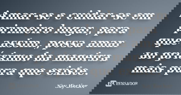 Amar-se e cuidar-se em primeiro lugar, para que assim, possa amar ao próximo da maneira mais pura que existe.... Frase de Say Becker.