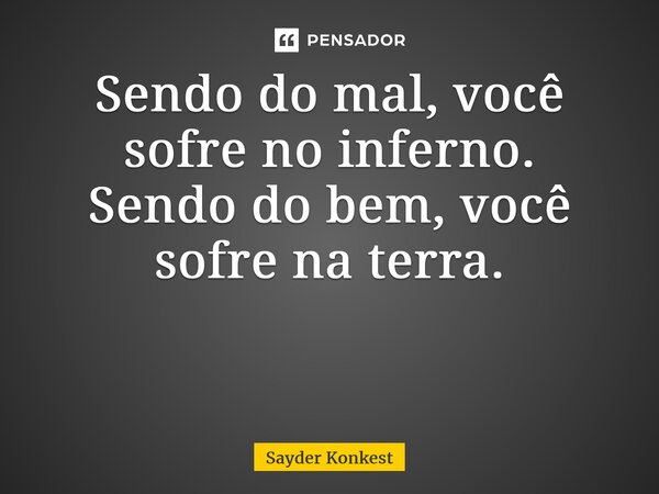 Sendo do mal, você sofre no inferno. Sendo do bem, você sofre na terra. ⁠... Frase de Sayder Konkest.