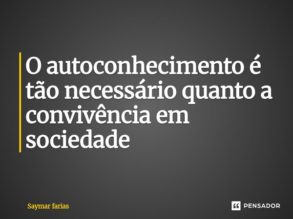 ⁠O autoconhecimento é tão necessário quanto a convivência em sociedade... Frase de Saymar Farias.