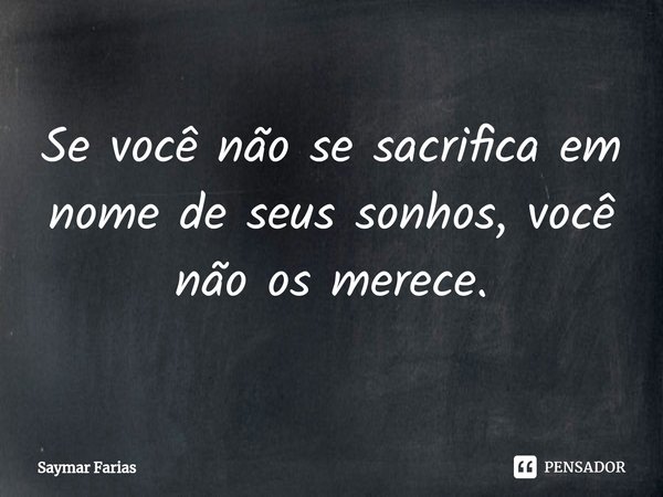 ⁠Se você não se sacrifica em nome de seus sonhos, você não os merece.... Frase de Saymar Farias.