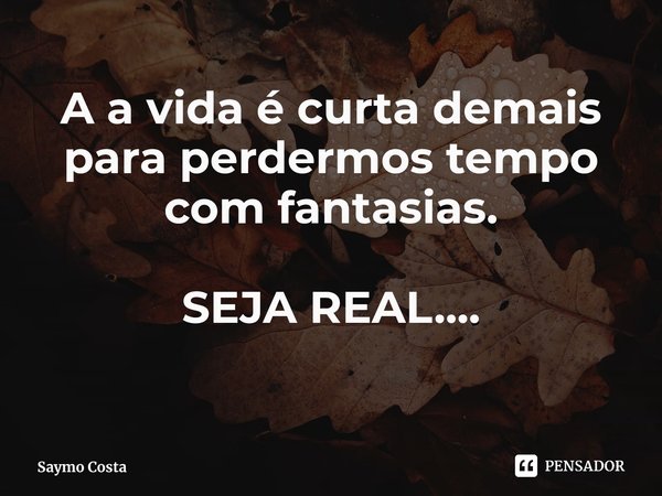 ⁠A a vida é curta demais para perdermos tempo com fantasias. SEJA REAL....... Frase de Saymo Costa.