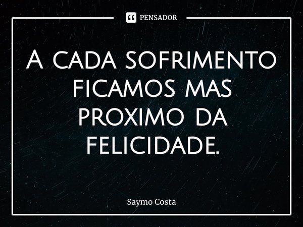 A cada sofrimento ficamos mas proximo da felicidade.... Frase de Saymo Costa.