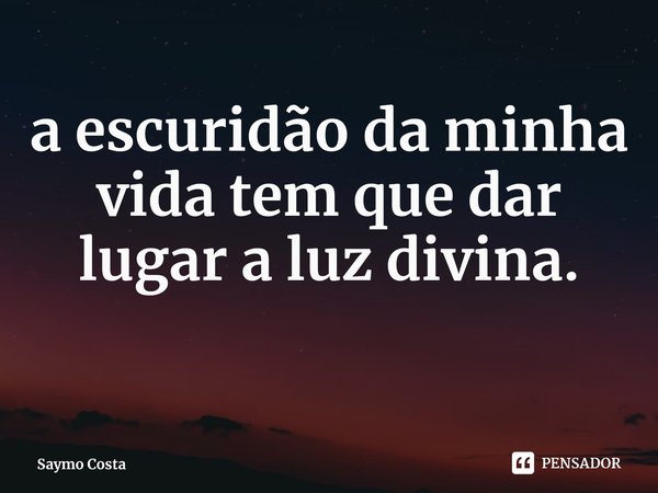 ⁠a escuridão da minha vida tem que dar lugar a luz divina.... Frase de Saymo Costa.