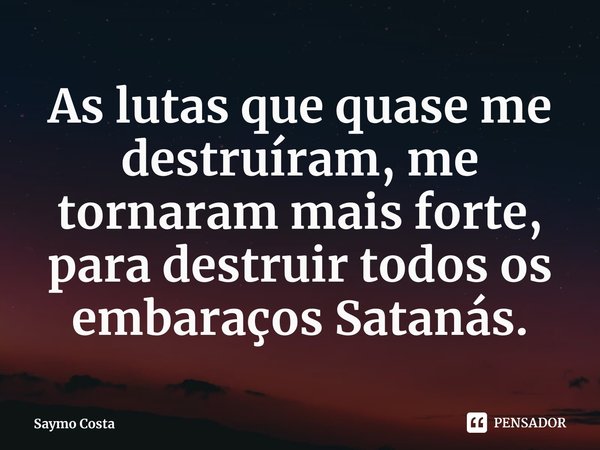 ⁠As lutas que quase me destruíram, me tornaram mais forte, para destruir todos os embaraços Satanás.... Frase de Saymo Costa.