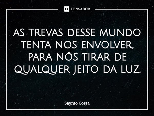 ⁠as trevas desse mundo tenta nos envolver, para nós tirar de qualquer jeito da luz.... Frase de Saymo Costa.