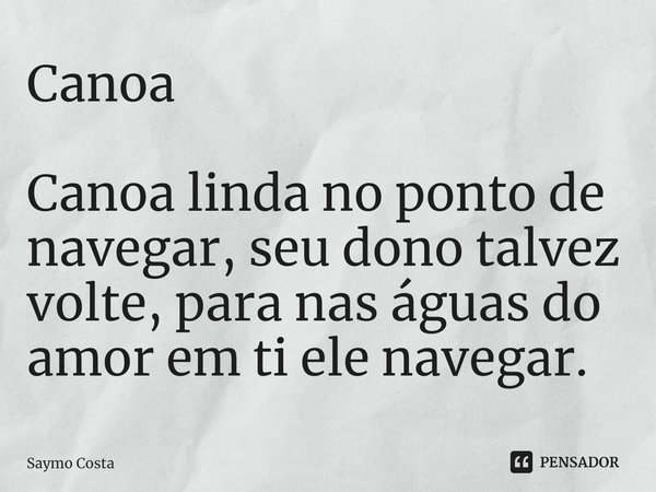 ⁠Canoa Canoa linda no ponto de navegar, seu dono talvez volte, para nas águas do amor em ti ele navegar.... Frase de Saymo Costa.