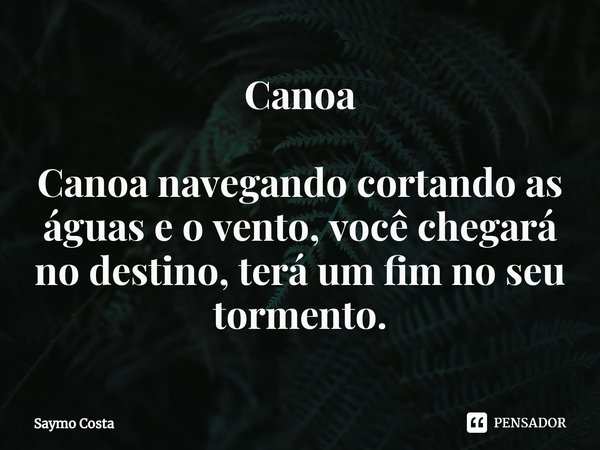 ⁠Canoa Canoa navegando cortando as águas e o vento, você chegará no destino, terá um fim no seu tormento.... Frase de Saymo Costa.