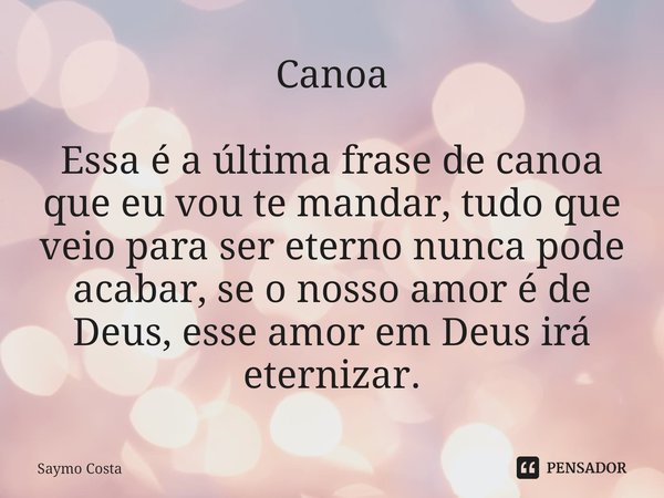 ⁠Canoa Essa é a última frase de canoa que eu vou te mandar, tudo que veio para ser eterno nunca pode acabar, se o nosso amor é de Deus, esse amor em Deus irá et... Frase de Saymo Costa.