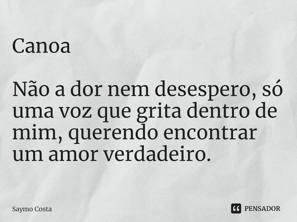 ⁠Canoa Não a dor nem desespero, só uma voz que grita dentro de mim, querendo encontrar um amor verdadeiro.... Frase de Saymo Costa.