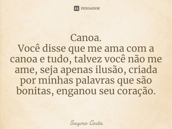 Canoa.
⁠Você disse que me ama com a canoa e tudo, talvez você não me ame, seja apenas ilusão, criada por minhas palavras que são bonitas, enganou seu coração.... Frase de Saymo Costa.