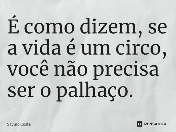 É como dizem, se a vida é um circo, você não precisa ser o palhaço.... Frase de Saymo Costa.