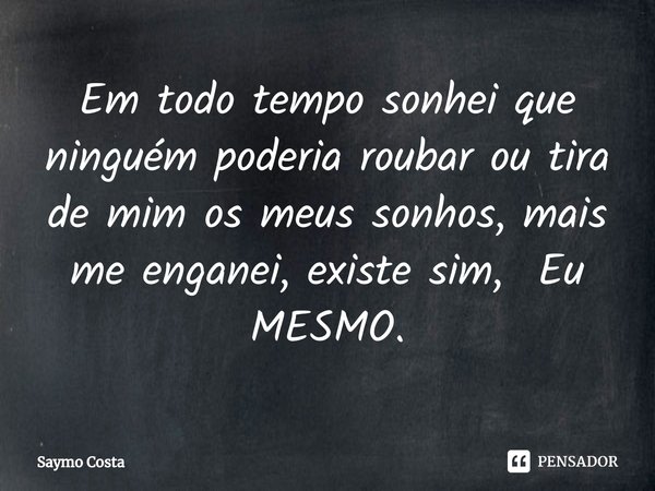 ⁠Em todo tempo sonhei que ninguém poderia roubar ou tira de mim os meus sonhos, mais me enganei, existe sim, Eu MESMO.... Frase de Saymo Costa.