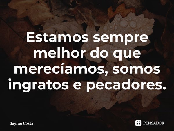 ⁠Estamos sempre melhor do que merecíamos, somos ingratos e pecadores.... Frase de Saymo Costa.
