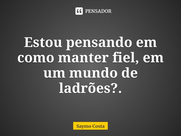 ⁠Estou pensando em como manter fiel, em um mundo de ladrões?.... Frase de Saymo Costa.