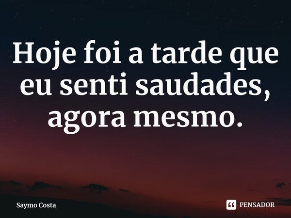 ⁠Hoje foi a tarde que eu senti saudades, agora mesmo.... Frase de Saymo Costa.