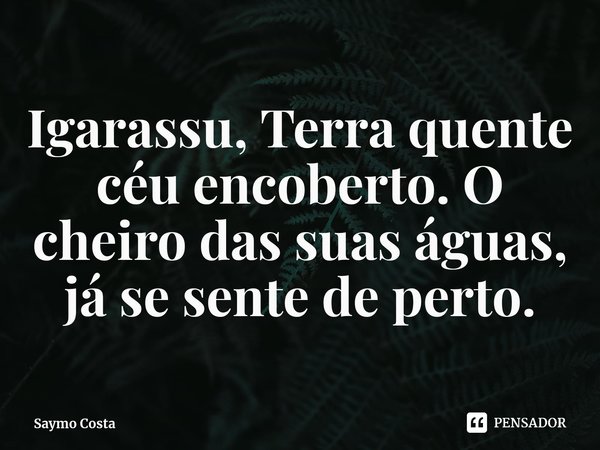 ⁠Igarassu, Terra quente céu encoberto. O cheiro das suas águas, já se sente de perto.... Frase de Saymo Costa.