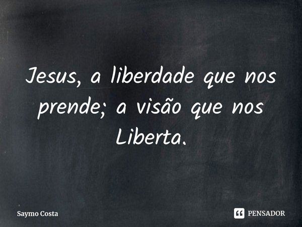 ⁠Jesus, a liberdade que nos prende; a visão que nos Liberta.... Frase de Saymo Costa.