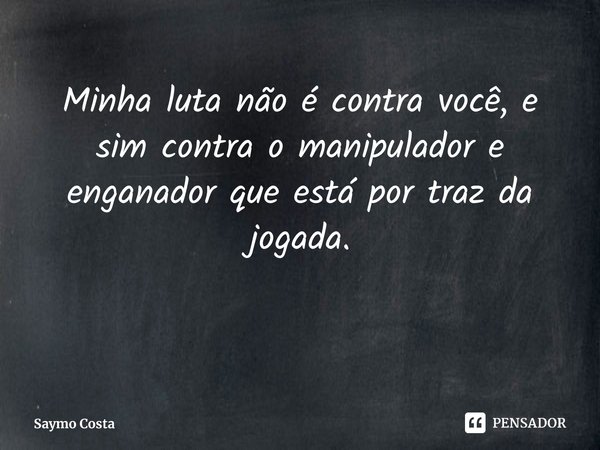 ⁠Minha luta não é contra você, e sim contra o manipulador e enganador que está por traz da jogada.... Frase de Saymo Costa.