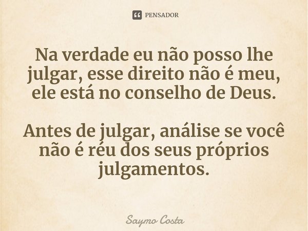 Na verdade eu não posso lhe julgar, esse direito não é meu, ele está no conselho de Deus.⁠ Antes de julgar, análise se você não é réu dos seus próprios julgamen... Frase de Saymo Costa.