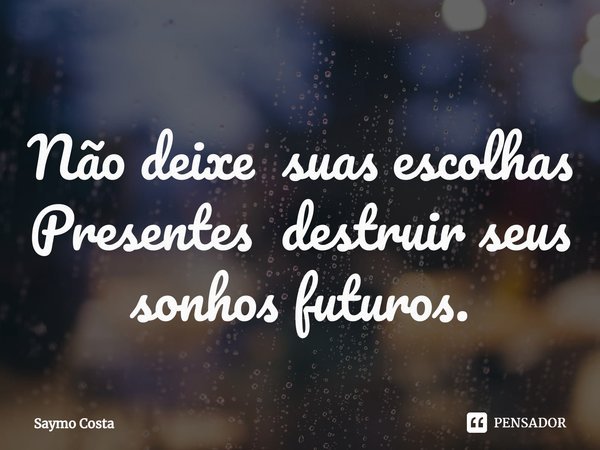 ⁠Não deixe suas escolhas Presentes destruir seus sonhos futuros.... Frase de Saymo Costa.