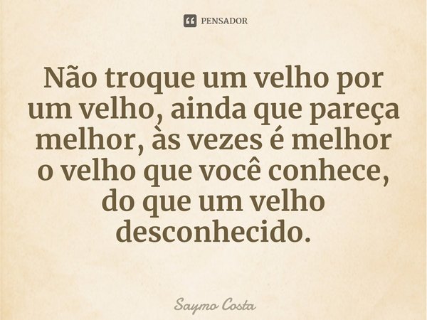 ⁠Não troque um velho por um velho, ainda que pareça melhor, às vezes é melhor o velho que você conhece, do que um velho desconhecido.... Frase de Saymo Costa.