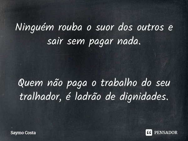 ⁠⁠Ninguém rouba o suor dos outros e sair sem pagar nada. Quem não paga o trabalho do seu tralhador, é ladrão de dignidades.... Frase de Saymo Costa.