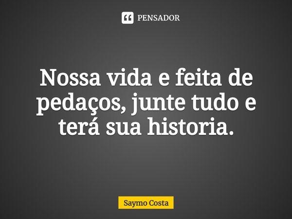 ⁠Nossa vida e feita de pedaços, junte tudo e terá sua historia.... Frase de Saymo Costa.