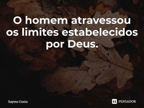 ⁠O homem atravessou os limites estabelecidos por Deus.... Frase de Saymo Costa.