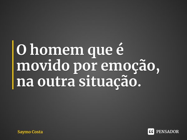 ⁠O homem que é movido por emoção, na outra situação.... Frase de Saymo Costa.