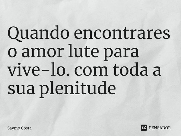 ⁠⁠Quando encontrares o amor lute para vive-lo. com toda a sua plenitude... Frase de Saymo Costa.