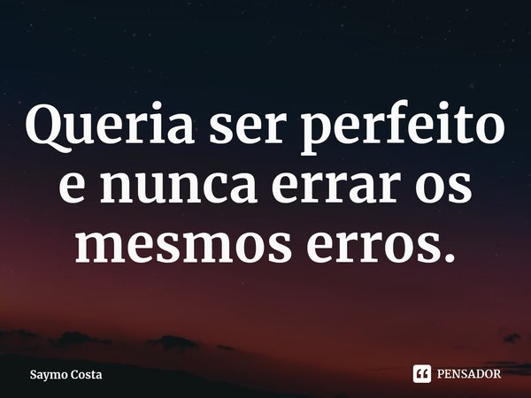 ⁠Queria ser perfeito e nunca errar os mesmos erros.... Frase de Saymo Costa.