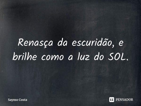 ⁠Renasça da escuridão, e brilhe como a luz do SOL.... Frase de Saymo Costa.