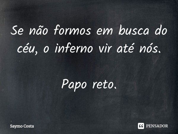 ⁠Se não formos em busca do céu, o inferno vir até nós. Papo reto.... Frase de Saymo Costa.
