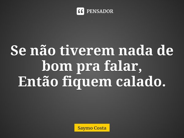 ⁠Se não tiverem nada de bom pra falar,
Então fiquem calado.... Frase de Saymo Costa.