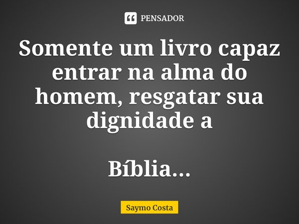 ⁠Somente um livro capaz entrar na alma do homem, resgatar sua dignidade a Bíblia...... Frase de Saymo Costa.