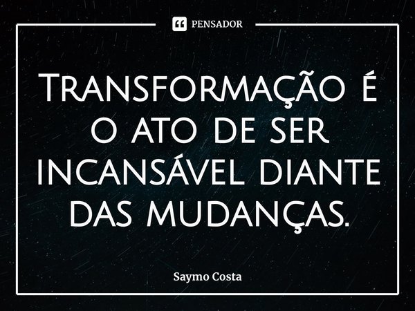 ⁠Transformação é o ato de ser incansável diante das mudanças.... Frase de Saymo Costa.