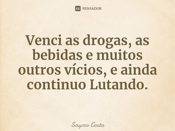 ⁠Venci as drogas, as bebidas e muitos outros vícios, e ainda continuo Lutando.... Frase de Saymo Costa.