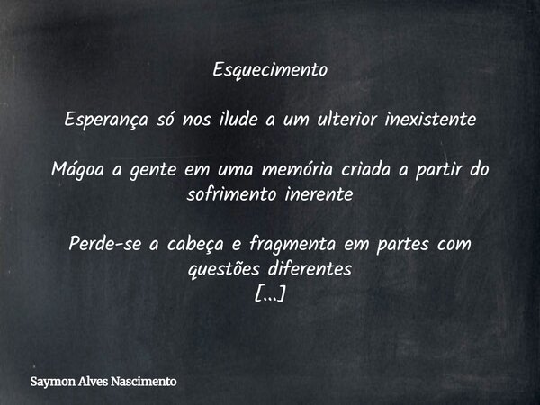 Esquecimento Esperança só nos ilude a um ulterior inexistente Mágoa a gente em uma memória criada a partir do sofrimento inerente Perde-se a cabeça e fragmenta... Frase de Saymon Alves Nascimento.